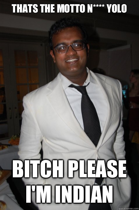 Thats The Motto N**** YOLO Bitch Please I'm Indian  