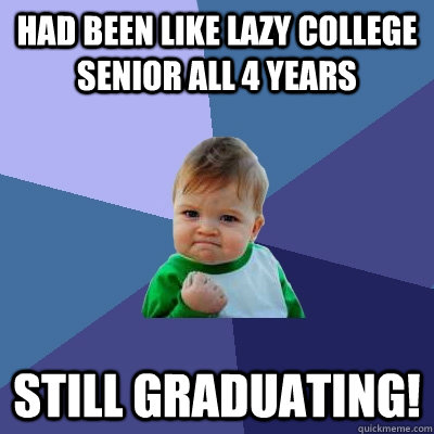Had been like lazy college senior all 4 years still graduating!  Success Kid