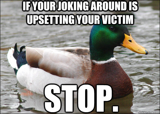 If your joking around is upsetting your victim STOP.  Actual Advice Mallard