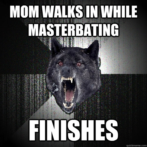 Mom walks in while masterbating finishes  Insanity Wolf