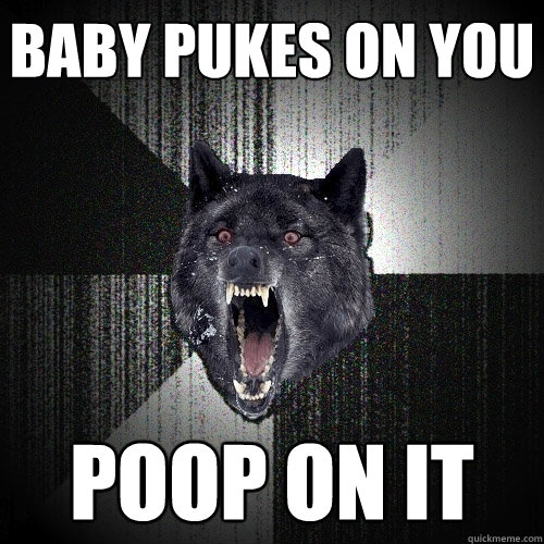 baby pukes on you poop on it  Insanity Wolf
