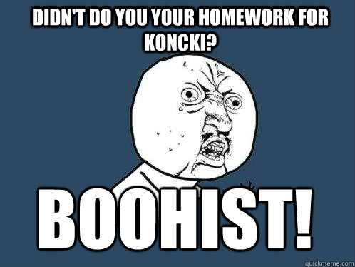 Didn't do you your homework for Koncki? BOOHIST!  Y U No