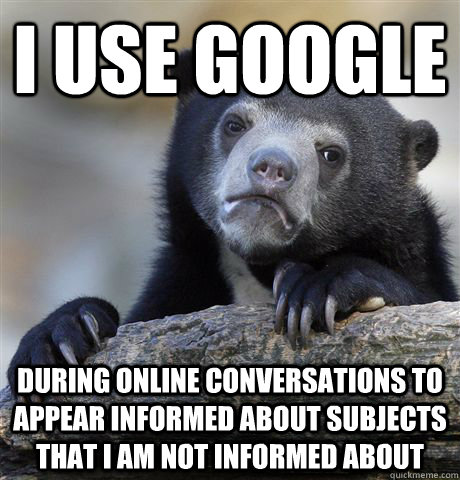 I use Google During online conversations to appear informed about subjects that I am not informed about  Confession Bear