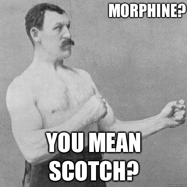 Morphine? You mean scotch?  overly manly man