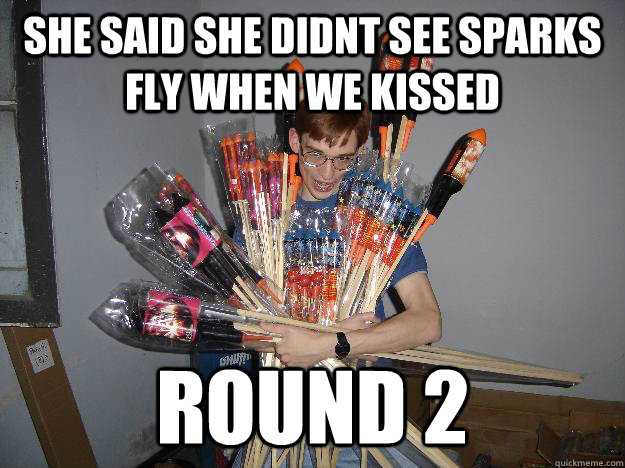she said she didnt see sparks fly when we kissed round 2  - she said she didnt see sparks fly when we kissed round 2   Crazy Fireworks Nerd