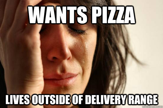Wants pizza lives outside of delivery range  First World Problems