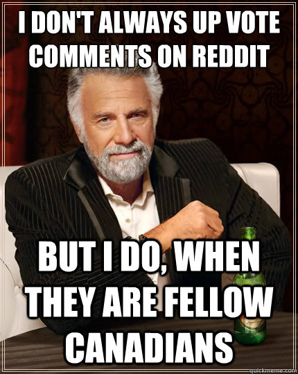 I don't always up vote comments on reddit But i do, when they are fellow canadians  - I don't always up vote comments on reddit But i do, when they are fellow canadians   The Most Interesting Man In The World