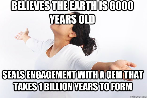 Believes the earth is 6000 years old Seals engagement with a gem that takes 1 billion years to form - Believes the earth is 6000 years old Seals engagement with a gem that takes 1 billion years to form  Contradicting Christian Girl