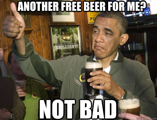 Another free beer for me? Not bad  Upvoting Obama