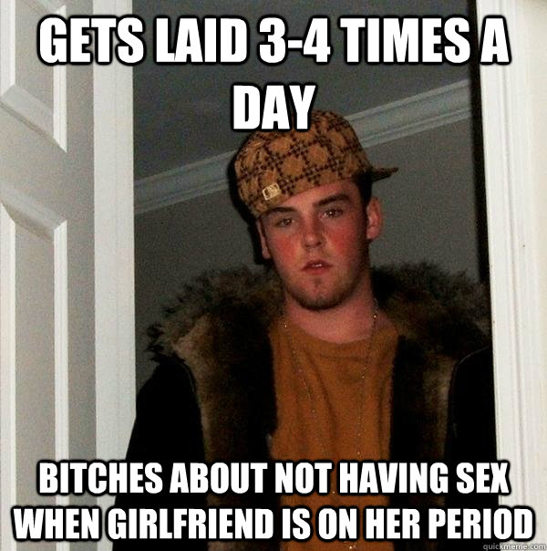 Gets laid 3-4 times a day Bitches about not having sex when girlfriend is on her period  Scumbag Steve