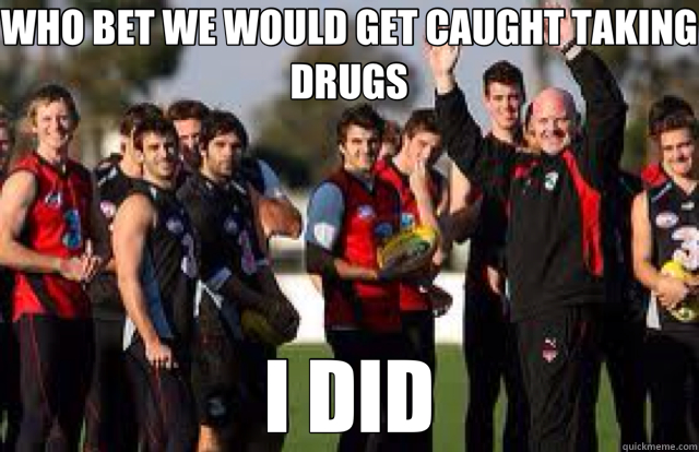 WHO BET WE WOULD GET CAUGHT TAKING DRUGS I DID - WHO BET WE WOULD GET CAUGHT TAKING DRUGS I DID  Essendon 