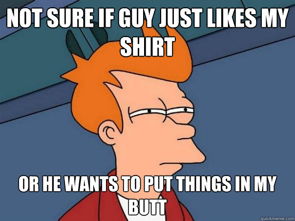 Not sure if guy just likes my shirt or he wants to put things in my butt  Futurama Fry