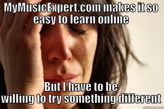 MYMUSICEXPERT.COM MAKES IT SO EASY TO LEARN ONLINE BUT I HAVE TO BE WILLING TO TRY SOMETHING DIFFERENT First World Problems
