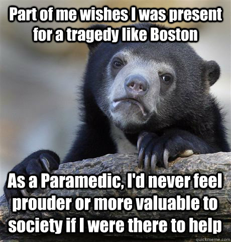 Part of me wishes I was present for a tragedy like Boston As a Paramedic, I'd never feel prouder or more valuable to society if I were there to help  Confession Bear