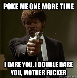 poke me one more time I dare you, I double dare you, mother fucker  Samuel L Pulp Fiction