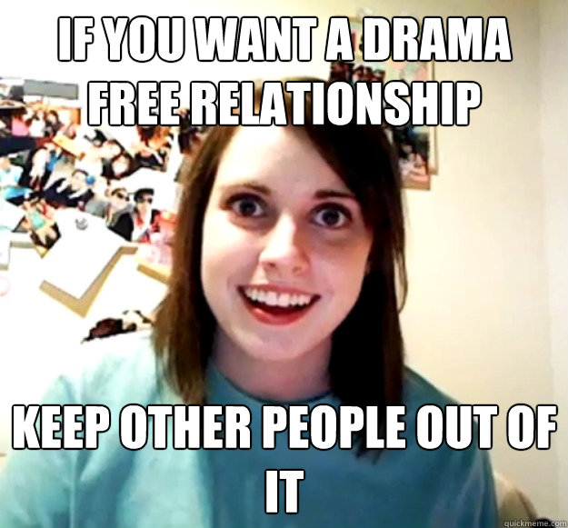 If you want a drama free relationship keep other people out of it - If you want a drama free relationship keep other people out of it  OverlyAttachedGirlfriend