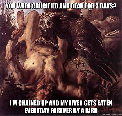 You were crucified and dead for 3 days? I'm chained up and My liver gets eaten everyday forever by a bird  - You were crucified and dead for 3 days? I'm chained up and My liver gets eaten everyday forever by a bird   Misc