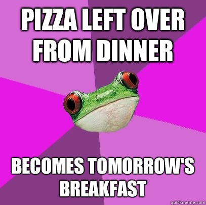 Pizza left over from dinner Becomes tomorrow's breakfast  Foul Bachelorette Frog