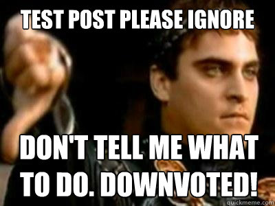 test post please ignore don't tell me what to do. downvoted!  Downvoting Roman