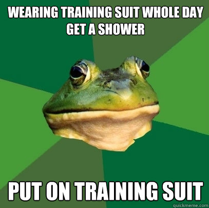 Wearing training suit whole day
get a shower put on training suit  Foul Bachelor Frog