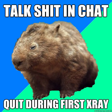 talk shit in chat quit during first xray  