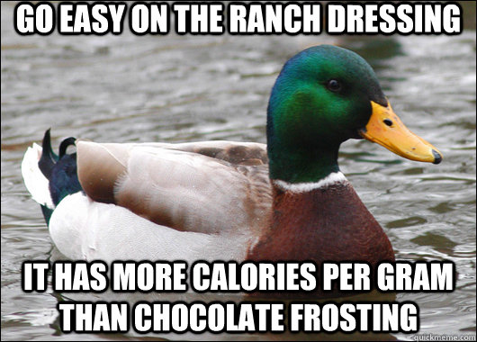 Go easy on the ranch dressing It has more calories per gram than chocolate frosting  Actual Advice Mallard