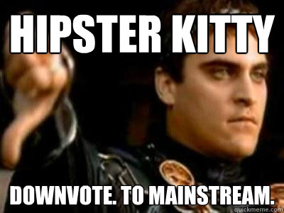 Hipster Kitty Downvote. To mainstream.  Downvoting Roman