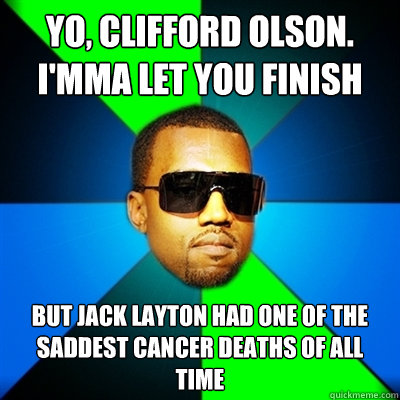 Yo, Clifford Olson. I'mma let you finish But Jack Layton had one of the saddest cancer deaths of all time  Interrupting Kanye