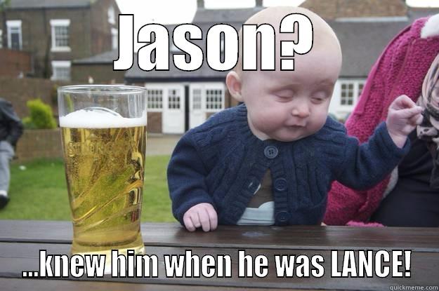 JASON? ...KNEW HIM WHEN HE WAS LANCE! drunk baby