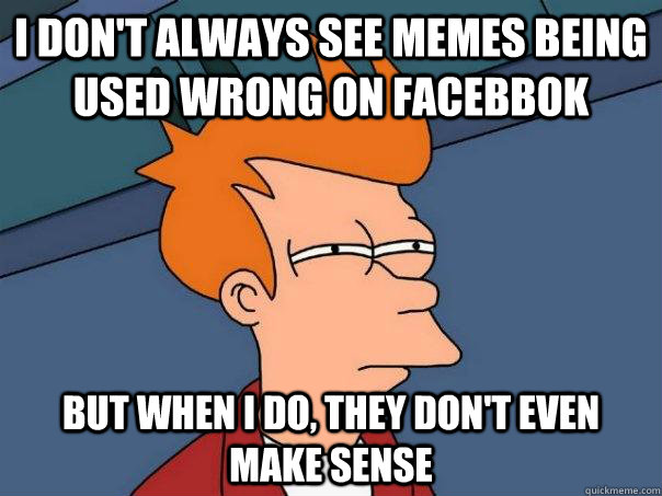 I don't always see memes being used wrong on facebbok But when i do, they don't even make sense   Futurama Fry