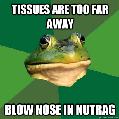 tissues are too far away blow nose in nutrag  Foul Bachelor Frog