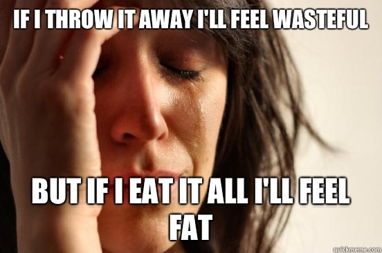 If I throw it away I'll feel wasteful But if I eat it all I'll feel fat  First World Problems