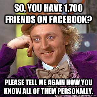 So, you have 1,700 friends on facebook? Please tell me again how you know all of them personally.  Creepy Wonka