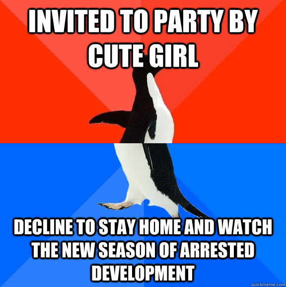 invited to party by cute girl  decline to stay home and watch the new season of arrested development  Socially Awesome Awkward Penguin