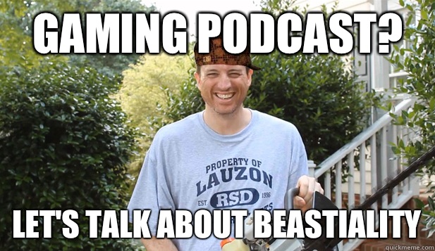 Gaming podcast? Let's talk about beastiality  Scumbag Commentator