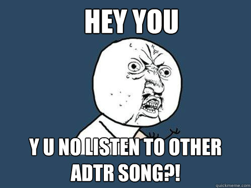 HEY YOU Y U NO LISTEN TO OTHER ADTR SONG?!  Y U No