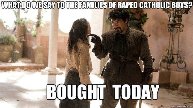 What do we say to the families of raped catholic boys? BOUGHT  Today  Arya not today