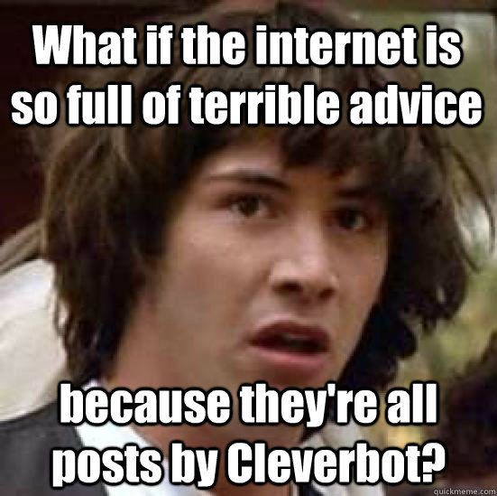 What if the internet is so full of terrible advice because they're all posts by Cleverbot?  conspiracy keanu