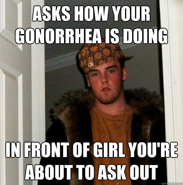 Asks how your gonorrhea is doing in front of girl you're about to ask out  Scumbag Steve
