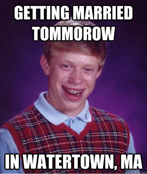 Getting Married tommorow In Watertown, MA  - Getting Married tommorow In Watertown, MA   Bad Luck Brian