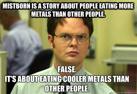Mistborn is a story about people eating more metals than other people. False.
It's about eating cooler metals than other people.  Schrute
