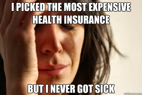 I picked the most expensive health insurance But I never got sick  First World Problems