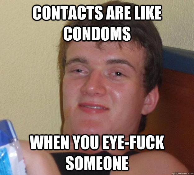 Contacts are like condoms when you eye-fuck someone - Contacts are like condoms when you eye-fuck someone  10 Guy