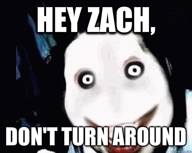 Hey Zach,  Don't turn around  Jeff the Killer