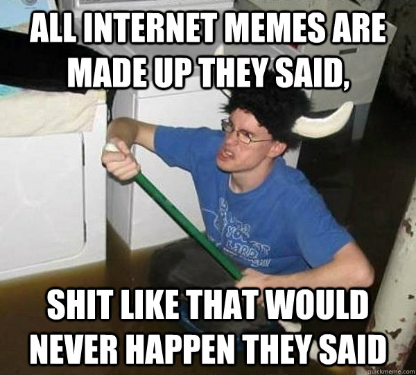 All internet memes are made up they said, Shit like that would never happen they said  they said2