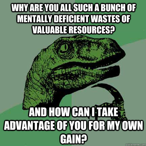 Why are you all such a bunch of mentally deficient wastes of valuable resources? And how can I take advantage of you for my own gain? - Why are you all such a bunch of mentally deficient wastes of valuable resources? And how can I take advantage of you for my own gain?  Philosoraptor