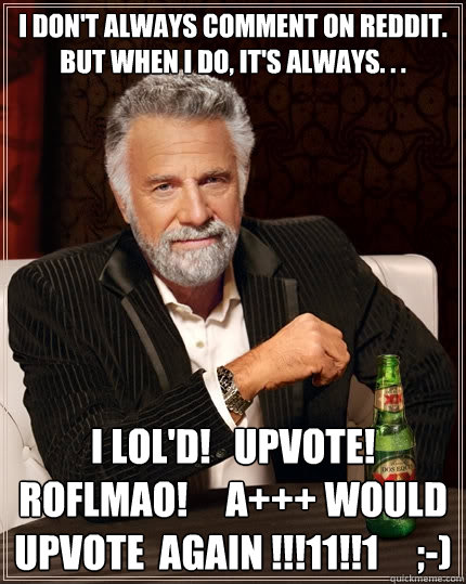 I don't always comment on reddit. but when i do, it's always. . . i lol'd!   upvote!  roflmao!     a+++ would  upvote  again !!!11!!1     ;-)  The Most Interesting Man In The World