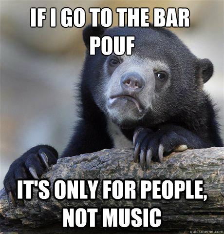 If I go to the bar à pouf It's only for people, not music  Confession Bear