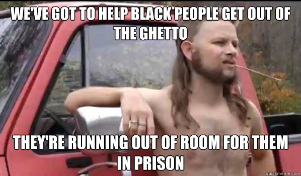 We've got to help black people get out of the ghetto they're running out of room for them in prison  Almost Politically Correct Redneck