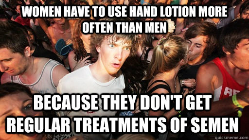 women have to use hand lotion more often than men because they don't get regular treatments of semen  - women have to use hand lotion more often than men because they don't get regular treatments of semen   Sudden Clarity Clarence